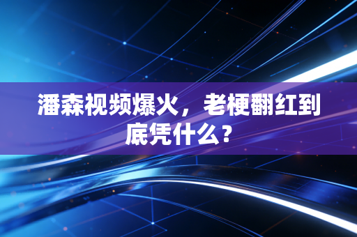 潘森视频爆火,老梗翻红到底凭什么?
