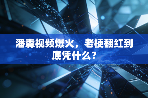 潘森视频爆火,老梗翻红到底凭什么?