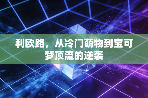 利欧路,从冷门萌物到宝可梦顶流的逆袭