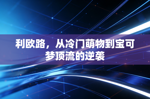 利欧路,从冷门萌物到宝可梦顶流的逆袭