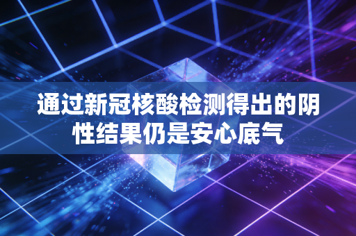 通过新冠核酸检测得出的阴性结果仍是安心底气