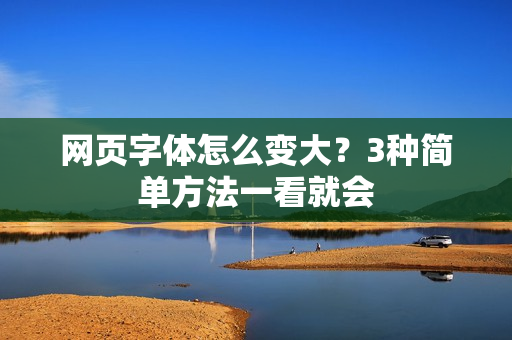 网页字体怎么变大?3种简单方法一看就会
