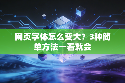 网页字体怎么变大?3种简单方法一看就会