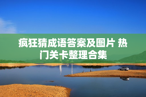 疯狂猜成语答案及图片 热门关卡整理合集