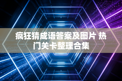 疯狂猜成语答案及图片 热门关卡整理合集