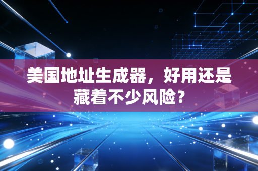 美国地址生成器,好用还是藏着不少风险?