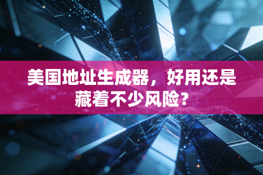 美国地址生成器,好用还是藏着不少风险?