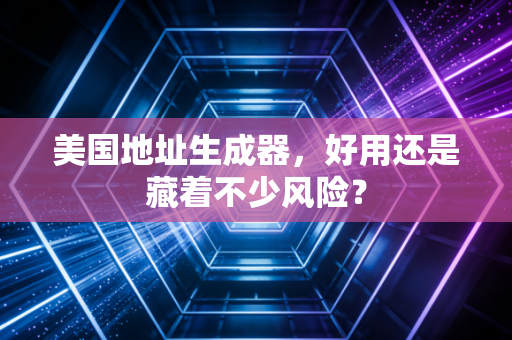 美国地址生成器,好用还是藏着不少风险?
