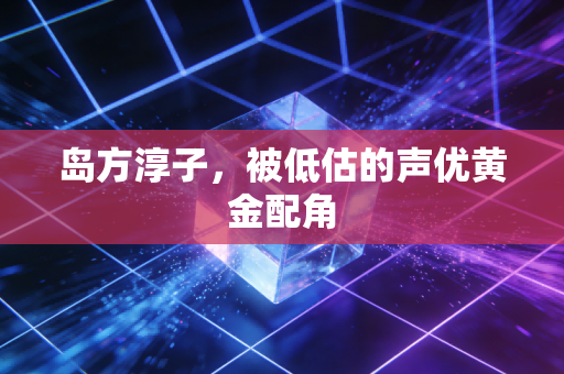 岛方淳子,被低估的声优黄金配角