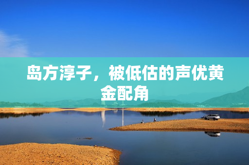 岛方淳子,被低估的声优黄金配角