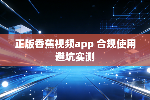 正版香蕉视频app 合规使用避坑实测