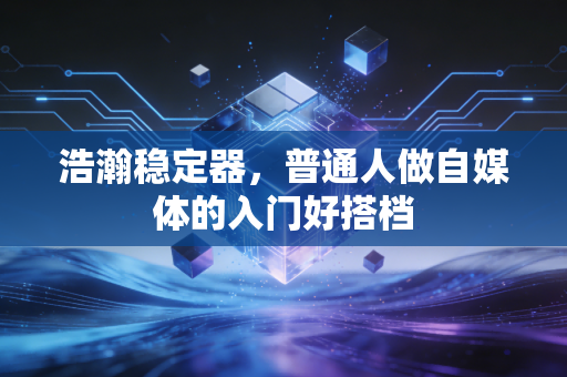 浩瀚稳定器,普通人做自媒体的入门好搭档