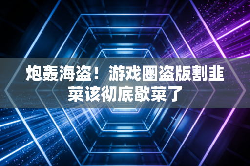 炮轰海盗!游戏圈盗版割韭菜该彻底歇菜了