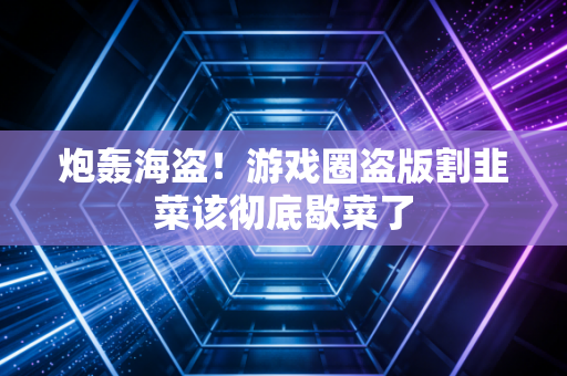 炮轰海盗!游戏圈盗版割韭菜该彻底歇菜了