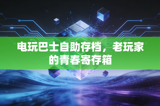 电玩巴士自助存档，老玩家的青春寄存箱