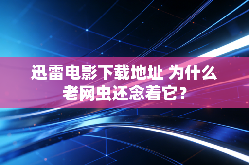 迅雷电影下载地址 为什么老网虫还念着它?