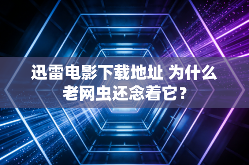 迅雷电影下载地址 为什么老网虫还念着它?