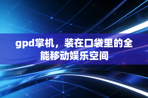 gpd掌机,装在口袋里的全能移动娱乐空间