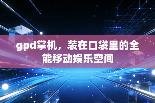 gpd掌机,装在口袋里的全能移动娱乐空间