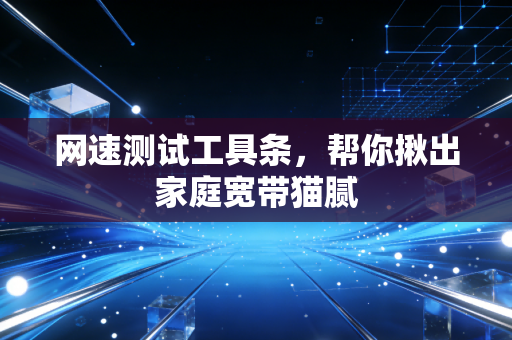 网速测试工具条，帮你揪出家庭宽带猫腻