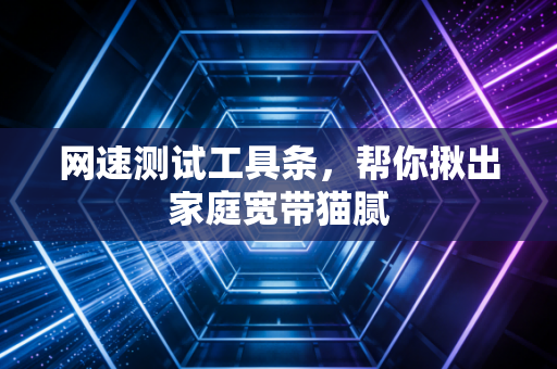 网速测试工具条，帮你揪出家庭宽带猫腻