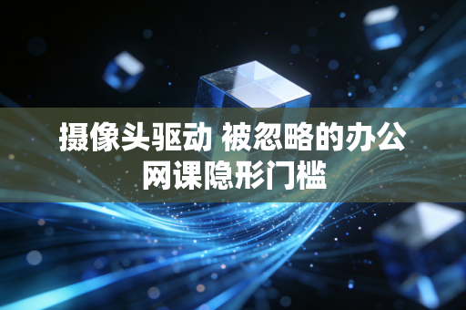 摄像头驱动 被忽略的办公网课隐形门槛