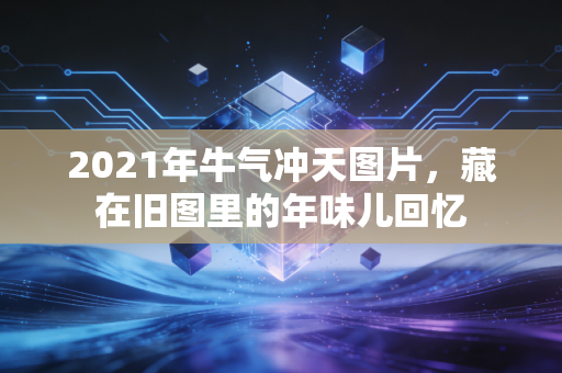 2021年牛气冲天图片,藏在旧图里的年味儿回忆