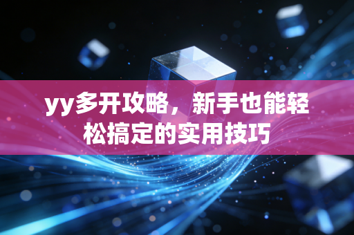 yy多开攻略，新手也能轻松搞定的实用技巧