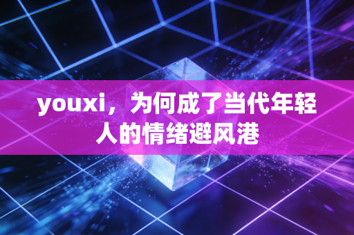 youxi,为何成了当代年轻人的情绪避风港