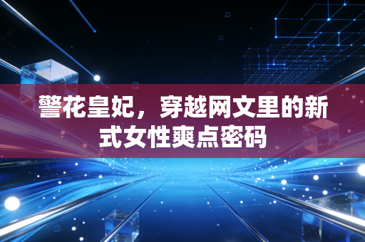 警花皇妃，穿越网文里的新式女性爽点密码