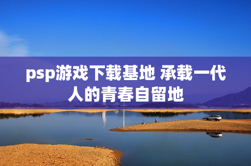 psp游戏下载基地 承载一代人的青春自留地