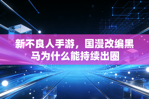 新不良人手游，国漫改编黑马为什么能持续出圈