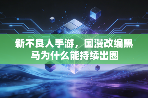 新不良人手游，国漫改编黑马为什么能持续出圈
