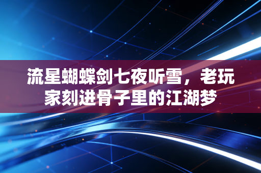 流星蝴蝶剑七夜听雪，老玩家刻进骨子里的江湖梦