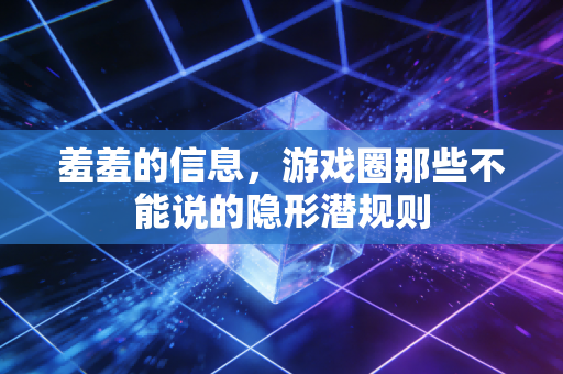 羞羞的信息,游戏圈那些不能说的隐形潜规则