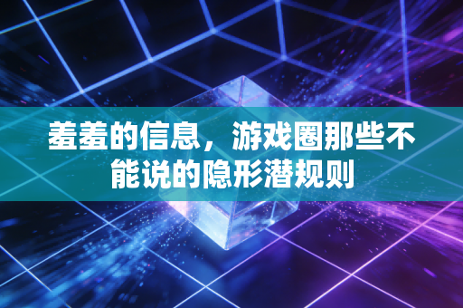 羞羞的信息,游戏圈那些不能说的隐形潜规则
