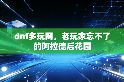 dnf多玩网,老玩家忘不了的阿拉德后花园