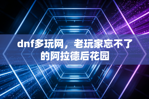 dnf多玩网,老玩家忘不了的阿拉德后花园