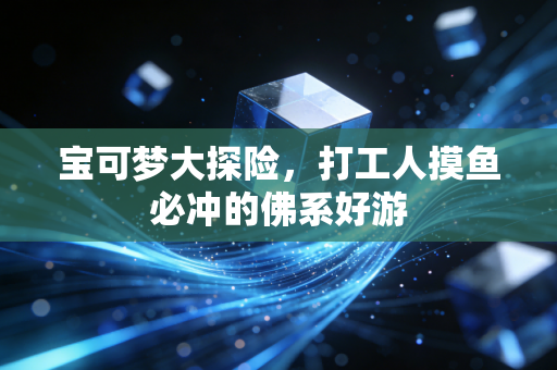 宝可梦大探险,打工人摸鱼必冲的佛系好游