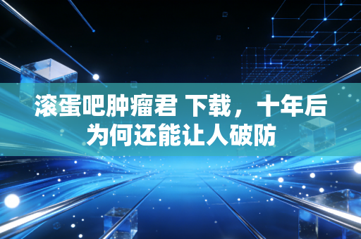 滚蛋吧肿瘤君 下载,十年后为何还能让人破防
