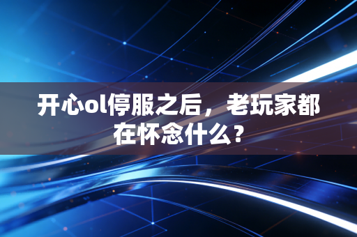 开心ol停服之后，老玩家都在怀念什么？