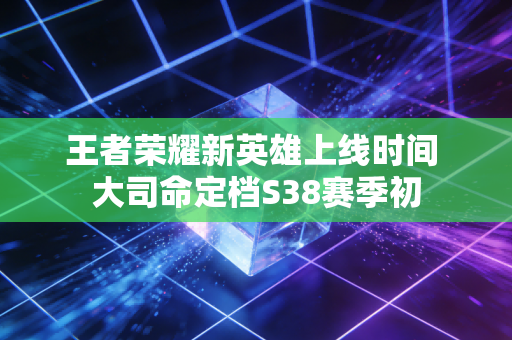 王者荣耀新英雄上线时间 大司命定档S38赛季初