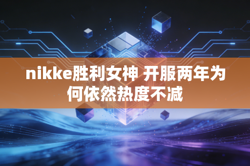 nikke胜利女神 开服两年为何依然热度不减