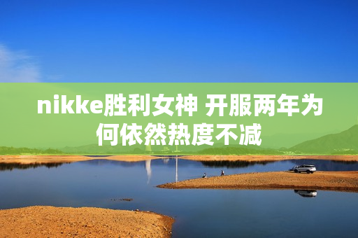nikke胜利女神 开服两年为何依然热度不减