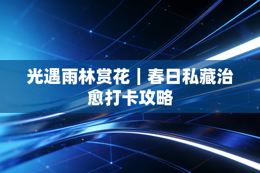 光遇雨林赏花|春日私藏治愈打卡攻略