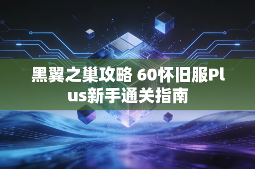 黑翼之巢攻略 60怀旧服Plus新手通关指南