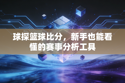 球探篮球比分，新手也能看懂的赛事分析工具