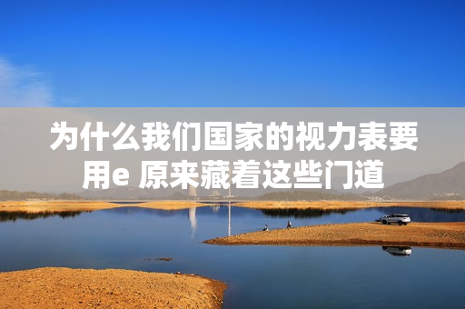 为什么我们国家的视力表要用e 原来藏着这些门道
