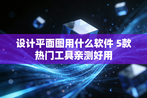 设计平面图用什么软件 5款热门工具亲测好用