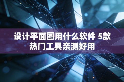 设计平面图用什么软件 5款热门工具亲测好用